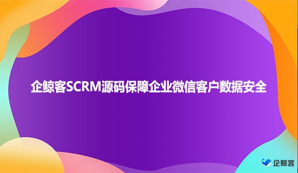 企鲸客SCRM源码保障企业微信客户数据安全