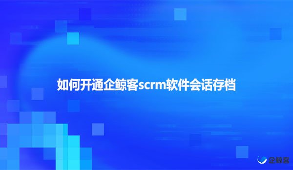 如何开通企鲸客scrm软件会话存档
