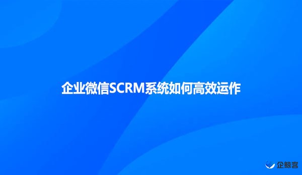 企业微信SCRM系统如何高效运作