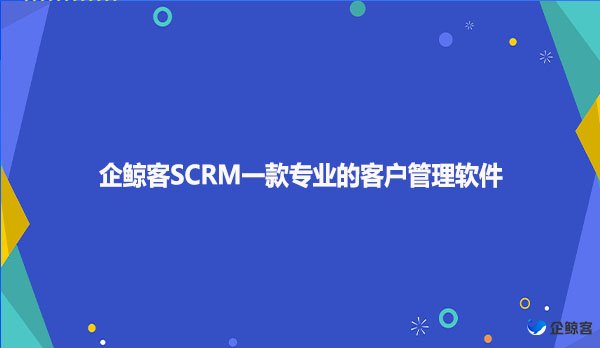 企鲸客SCRM一款专业的客户管理软件