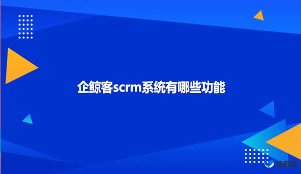 企鲸客scrm系统有哪些功能？