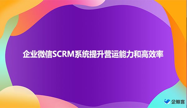 企业微信SCRM系统提升营运能力和高效率