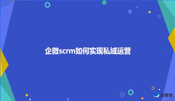 企微scrm如何实现私域运营