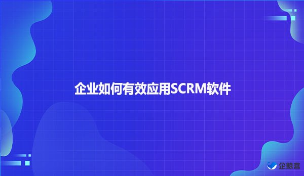 企业如何有效应用SCRM软件