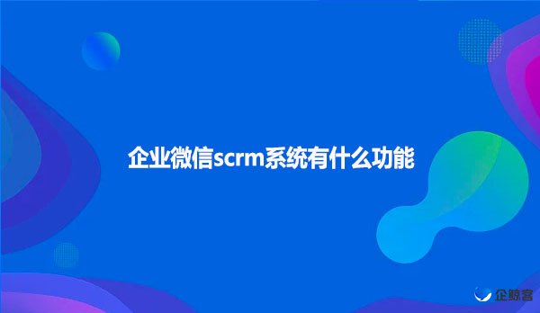 企业微信scrm系统有什么好的功能