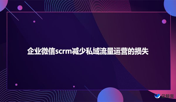 企业微信scrm减少私域流量运营的损失