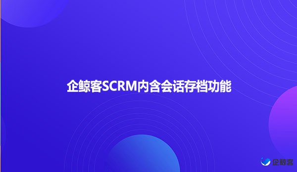 企鲸客SCRM内含会话存档功能