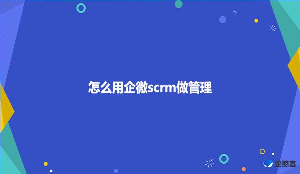 怎么用企微scrm做管理
