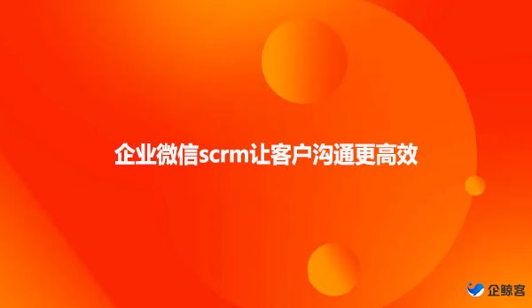 企业微信scrm让客户沟通更高效