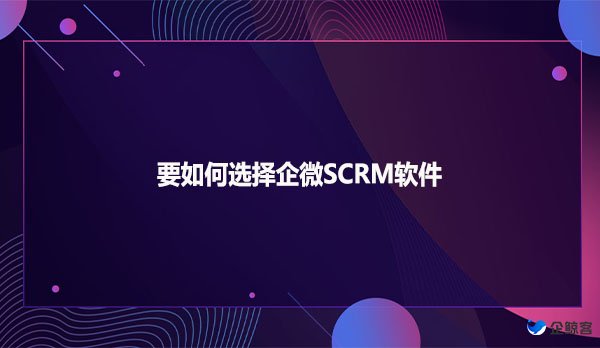要如何选择企微SCRM软件