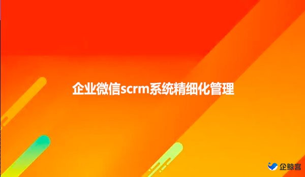 企业微信scrm系统精细化管理