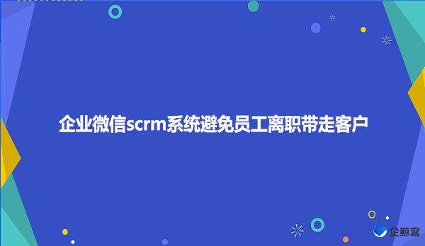 企业微信scrm系统避免员工离职带走客户