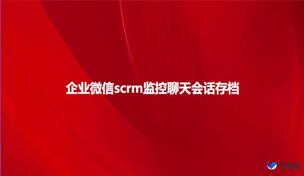 企业微信scrm监控聊天会话存档