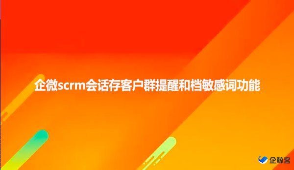 企微scrm会话存客户群提醒和档敏感词功能