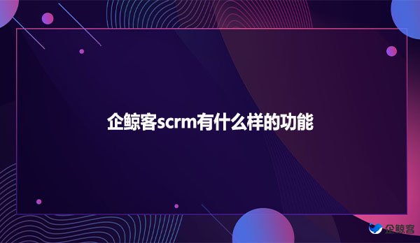企鲸客scrm有什么样的功能