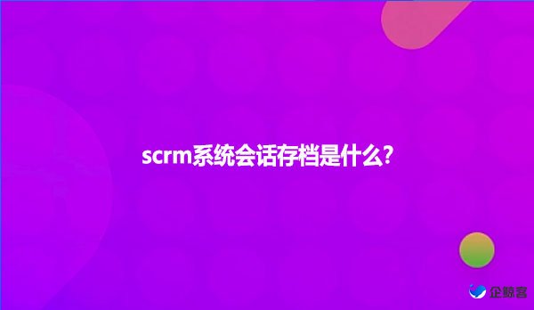 scrm系统会话存档是什么？