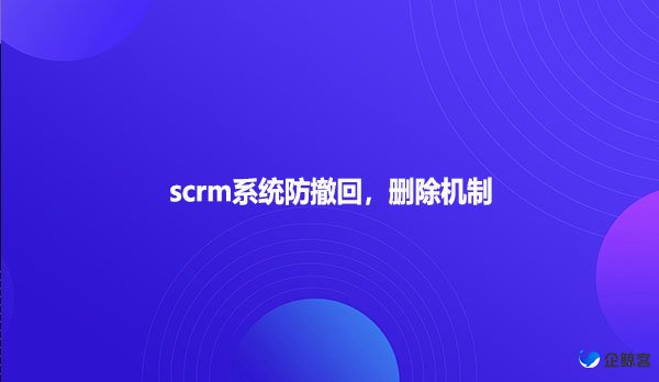 scrm系统防撤回，删除机制
