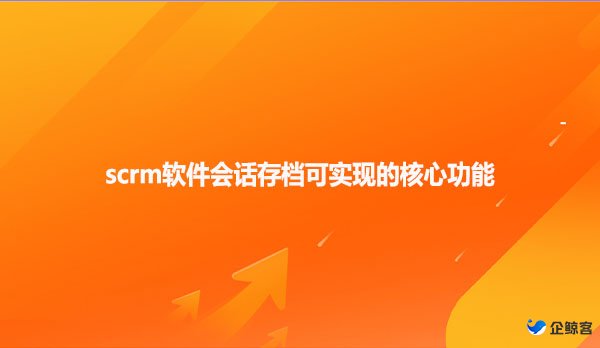 scrm软件会话存档可实现的核心功能
