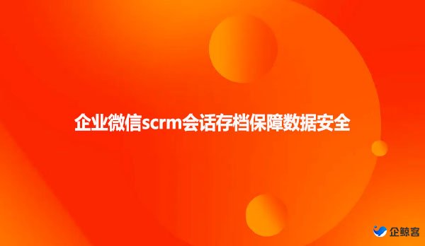 企业微信scrm会话存档保障数据安全