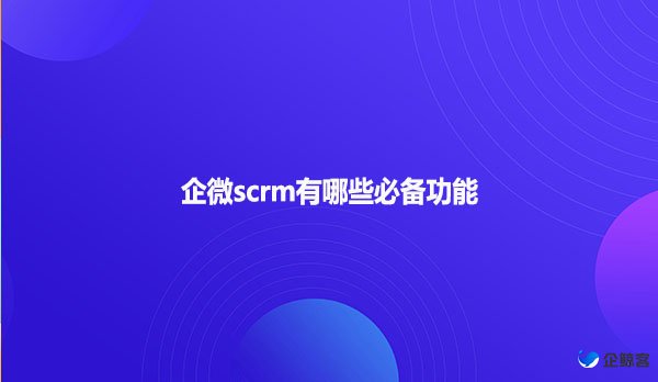 企微scrm有哪些必备功能