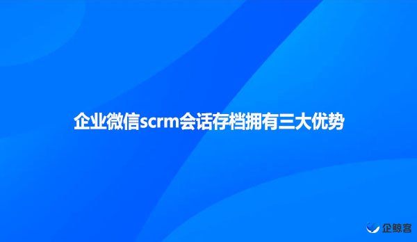 企业微信scrm会话存档拥有三大优势