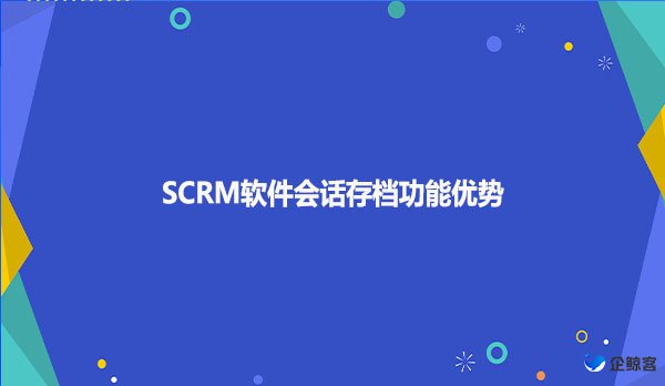 SCRM软件会话存档功能优势