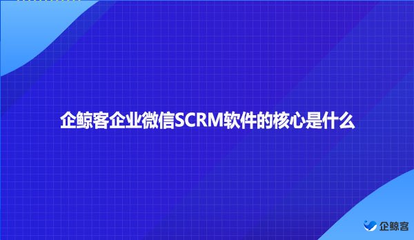 企鲸客企业微信SCRM软件的核心是什么