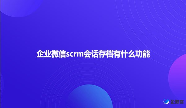 企业微信scrm会话存档有什么功能