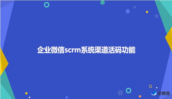 企业微信scrm系统渠道活码功能