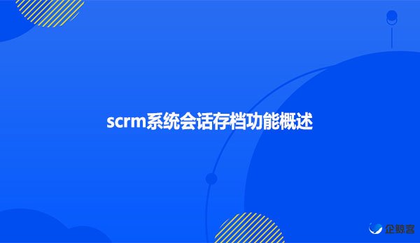 scrm系统会话存档功能概述