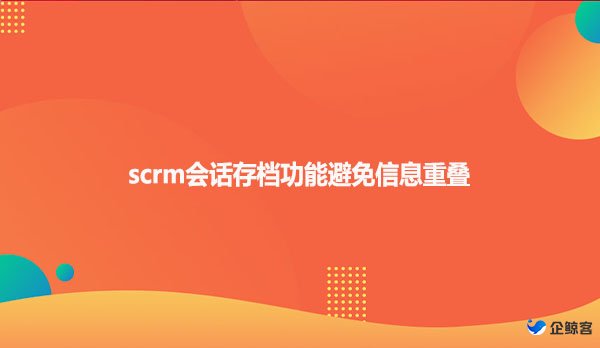 scrm会话存档功能避免信息重叠