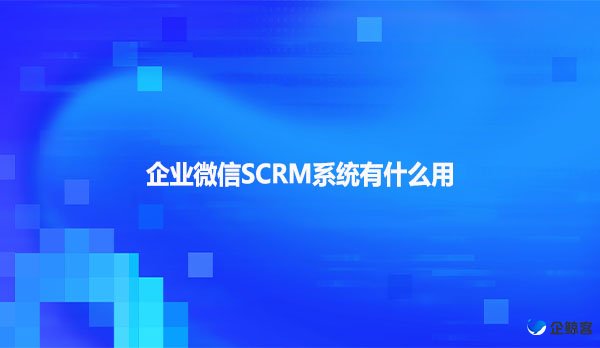 企业微信SCRM系统有什么用呢
