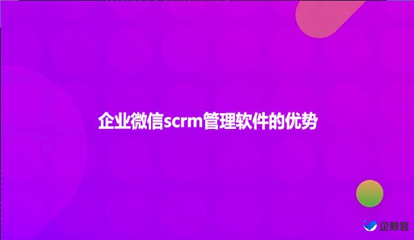 企业微信scrm管理软件的优势!
