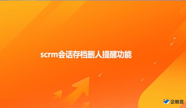 scrm会话存档删人提醒功能