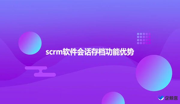 scrm软件会话存档功能优势！