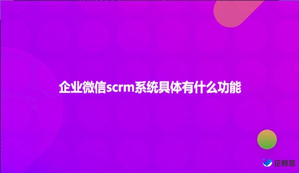 企业微信scrm系统具体有什么功能