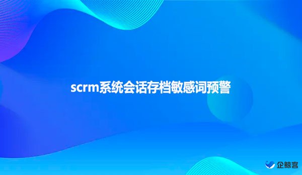 scrm系统会话存档敏感词预警