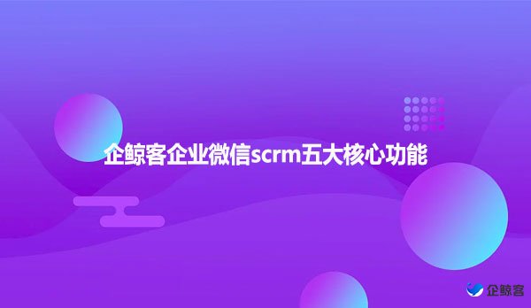 企鲸客企业微信scrm五大核心功能