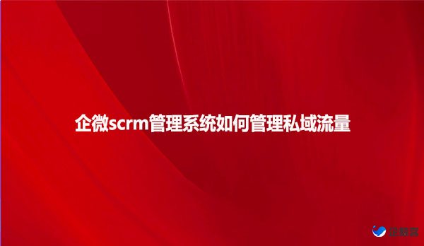 企微scrm管理系统如何管理私域流量