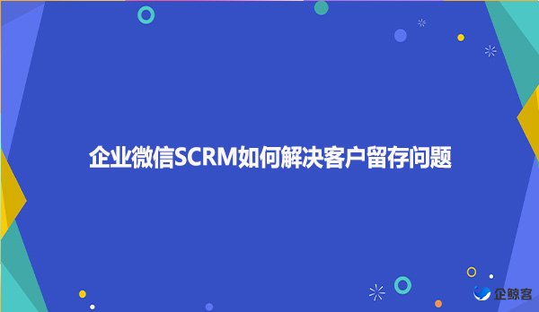 企业微信SCRM如何解决客户留存问题