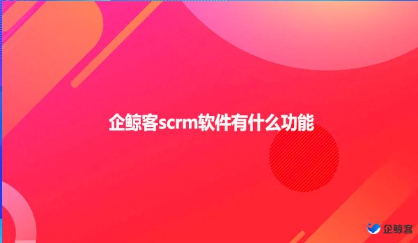 企鲸客scrm软件有什么功能呢？