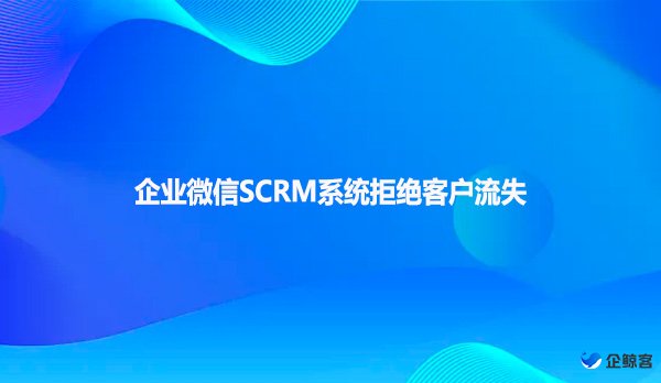 企业微信SCRM系统拒绝客户流失
