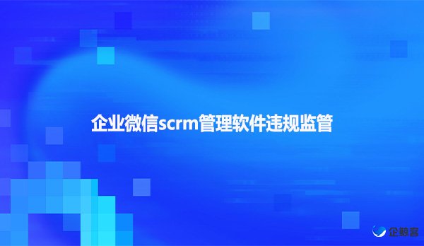 企业微信scrm管理软件违规监管