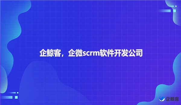 企鲸客，企微scrm软件开发公司